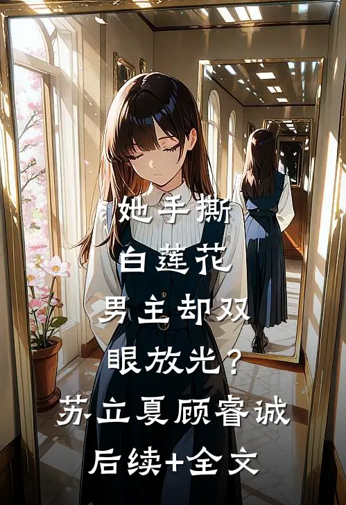 她手撕白莲花，男主却双眼放光？苏立夏顾睿诚后续+全文