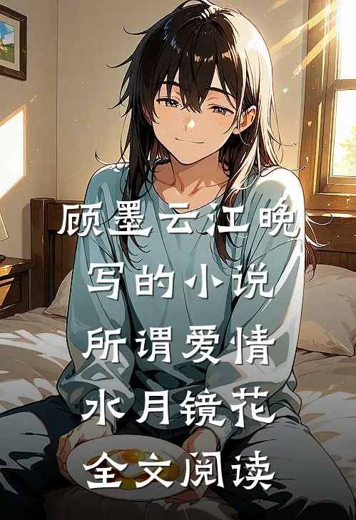 顾墨云江晚写的小说所谓爱情，水月镜花全文阅读