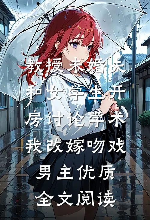 教授未婚夫和女学生开房讨论学术，我改嫁吻戏男主优质全文阅读