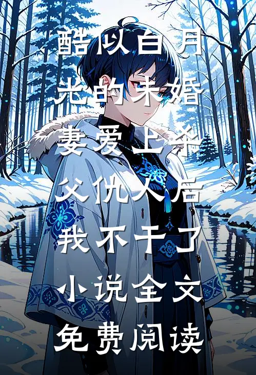 酷似白月光的未婚妻爱上杀父仇人后，我不干了小说全文免费阅读