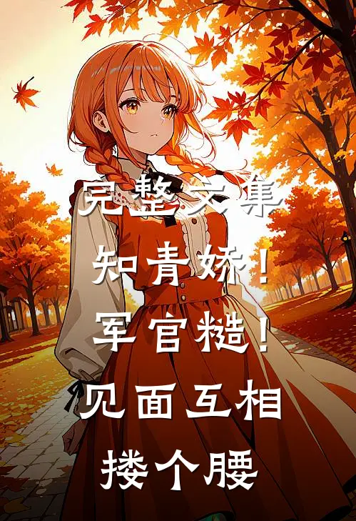完整文集知青娇！军官糙！见面互相搂个腰