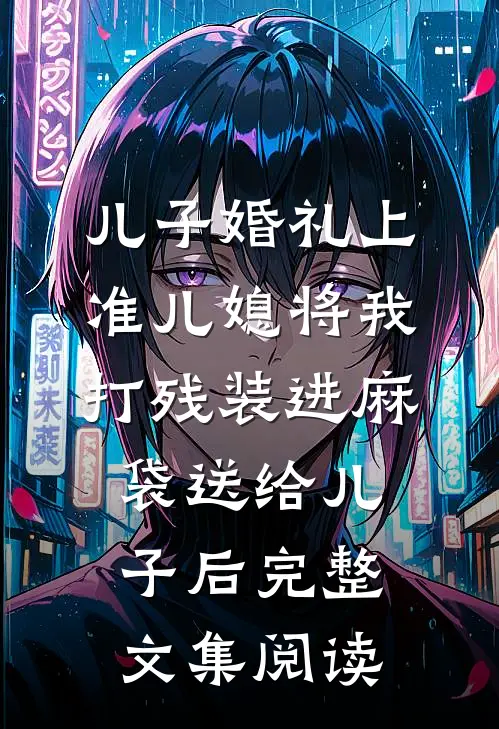 儿子婚礼上，准儿媳将我打残装进麻袋送给儿子后完整文集阅读