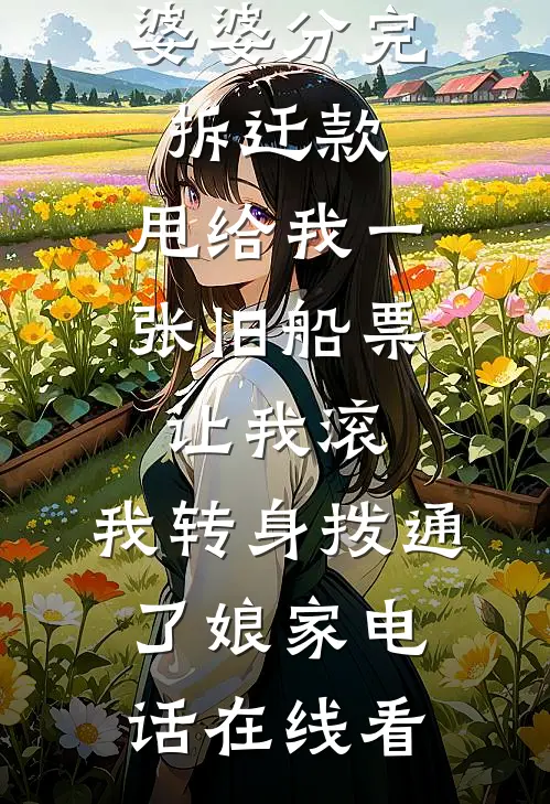 婆婆分完拆迁款，甩给我一张旧船票让我滚，我转身拨通了娘家电话在线看
