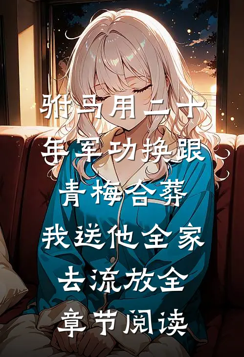 驸马用二十年军功换跟青梅合葬，我送他全家去流放全章节阅读