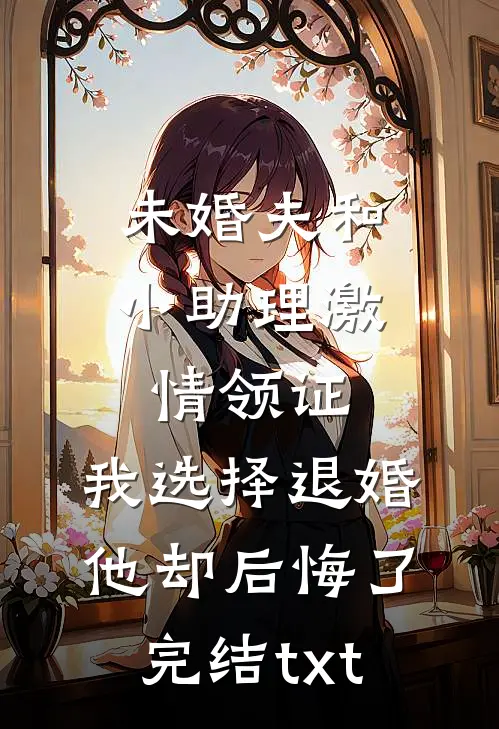 未婚夫和小助理激情领证，我选择退婚他却后悔了完结txt