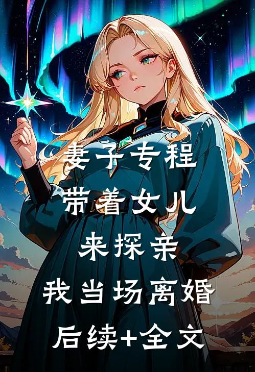 妻子专程带着女儿来探亲，我当场离婚后续+全文