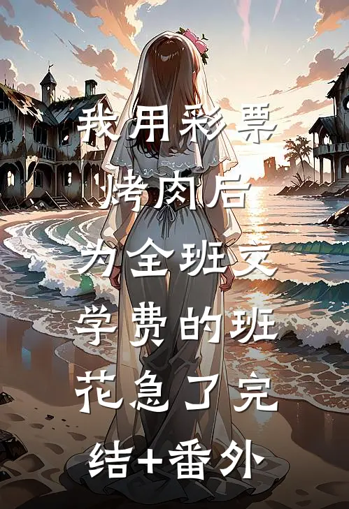 我用彩票烤肉后，为全班交学费的班花急了完结+番外
