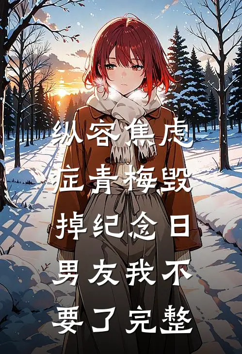 纵容焦虑症青梅毁掉纪念日，男友我不要了完整