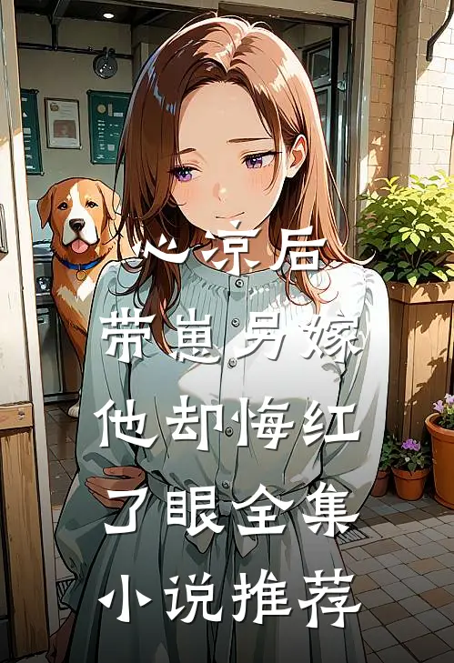 心凉后，带崽另嫁他却悔红了眼全集小说推荐