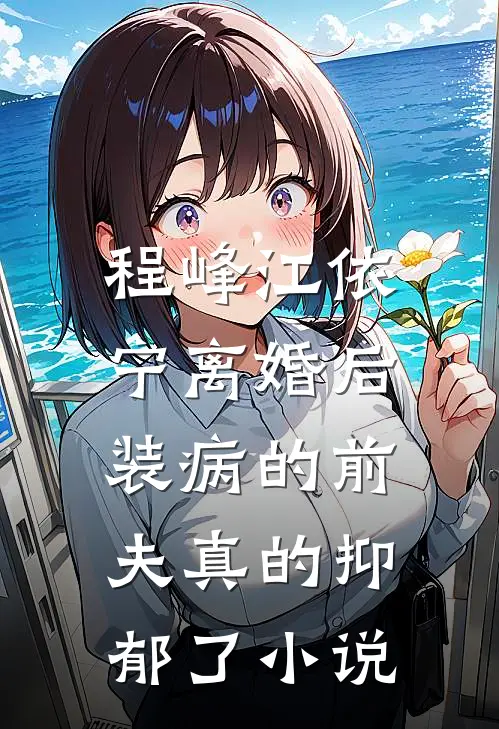 程峰江依宁离婚后，装病的前夫真的抑郁了小说