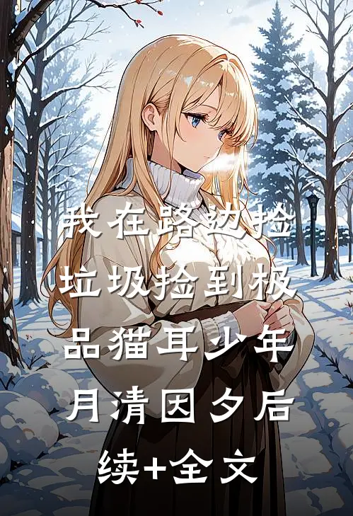 我在路边捡垃圾捡到极品猫耳少年月清因夕后续+全文