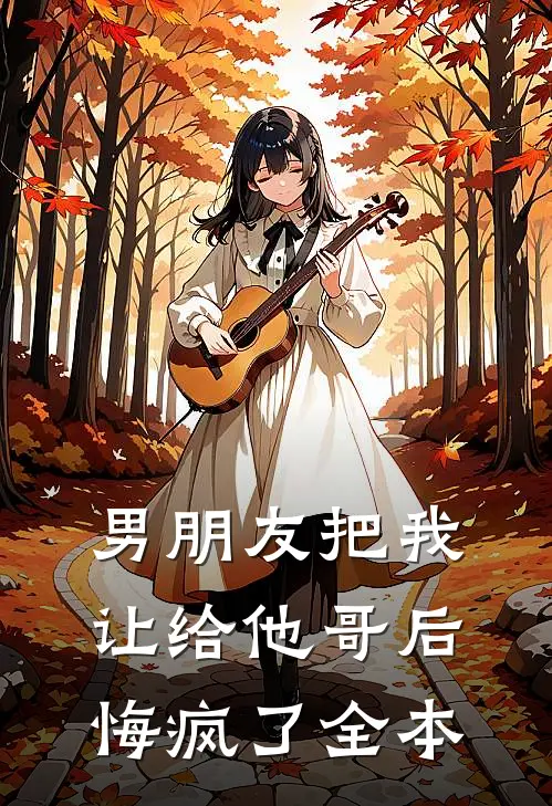 男朋友把我让给他哥后，悔疯了全本