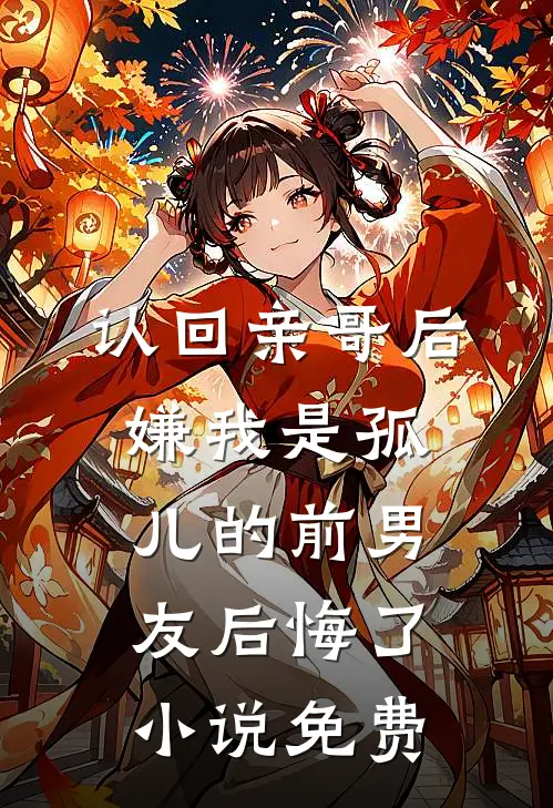 认回亲哥后，嫌我是孤儿的前男友后悔了小说免费