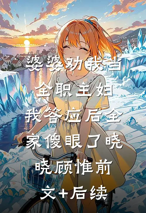 婆婆劝我当全职主妇，我答应后全家傻眼了晓晓顾惟前文+后续