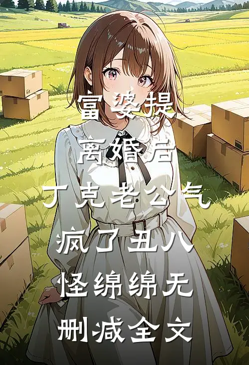 富婆提离婚后，丁克老公气疯了丑八怪绵绵无删减全文