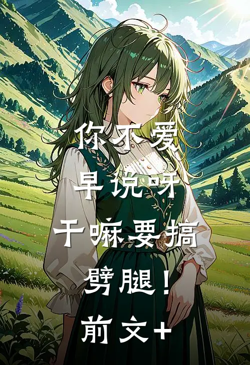 你不爱早说呀，干嘛要搞劈腿！前文+