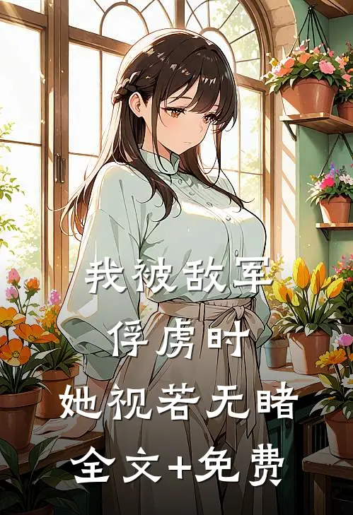 我被敌军俘虏时，她视若无睹全文+免费