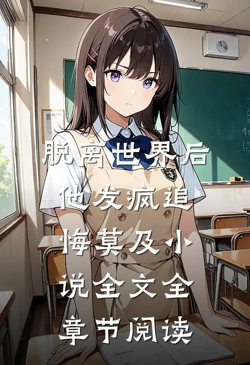 脱离世界后，他发疯追悔莫及小说全文全章节阅读