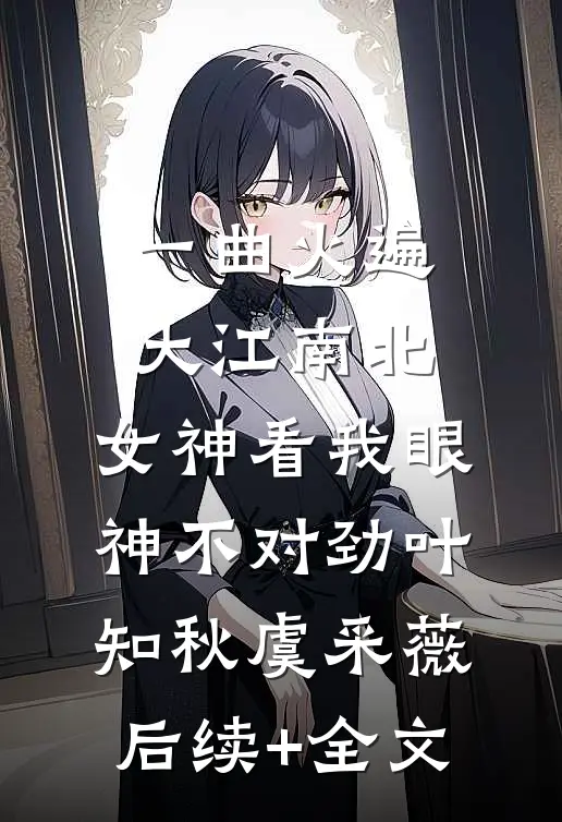 一曲火遍大江南北，女神看我眼神不对劲叶知秋虞采薇后续+全文