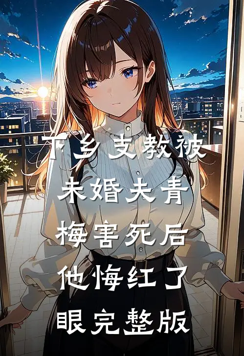 下乡支教被未婚夫青梅害死后，他悔红了眼完整版