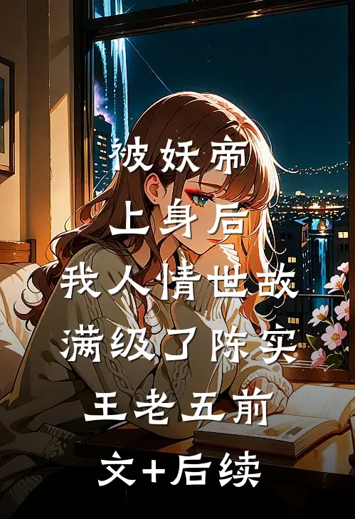 被妖帝上身后，我人情世故满级了陈实王老五前文+后续
