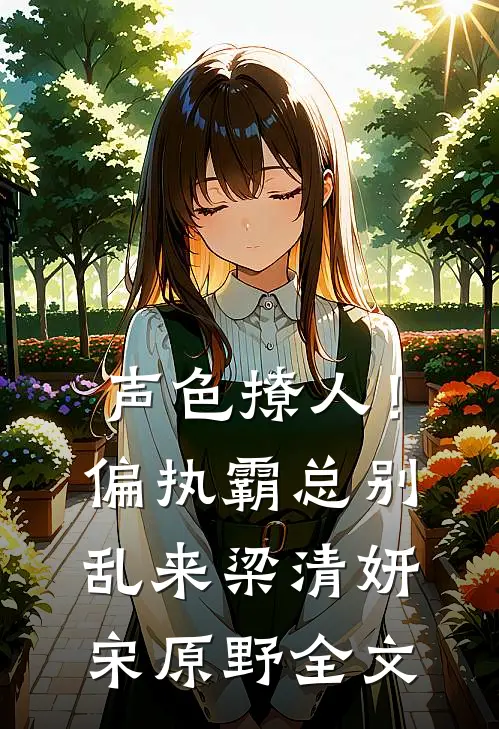 声色撩人！偏执霸总别乱来梁清妍宋原野全文