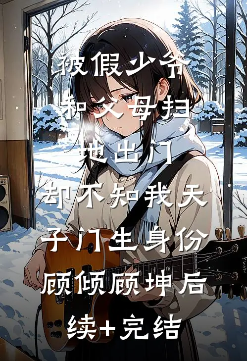 被假少爷和父母扫地出门，却不知我天子门生身份顾倾顾坤后续+完结
