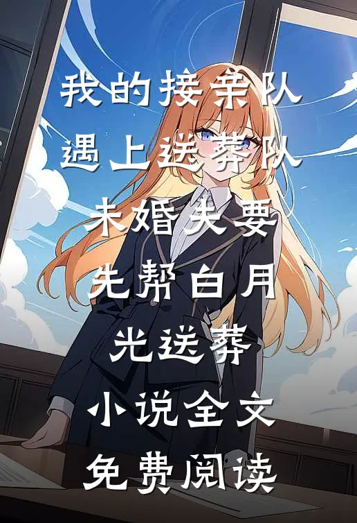 我的接亲队遇上送葬队，未婚夫要先帮白月光送葬。小说全文免费阅读