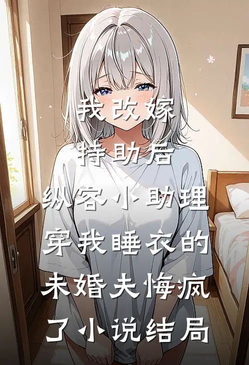我改嫁特助后，纵容小助理穿我睡衣的未婚夫悔疯了小说结局