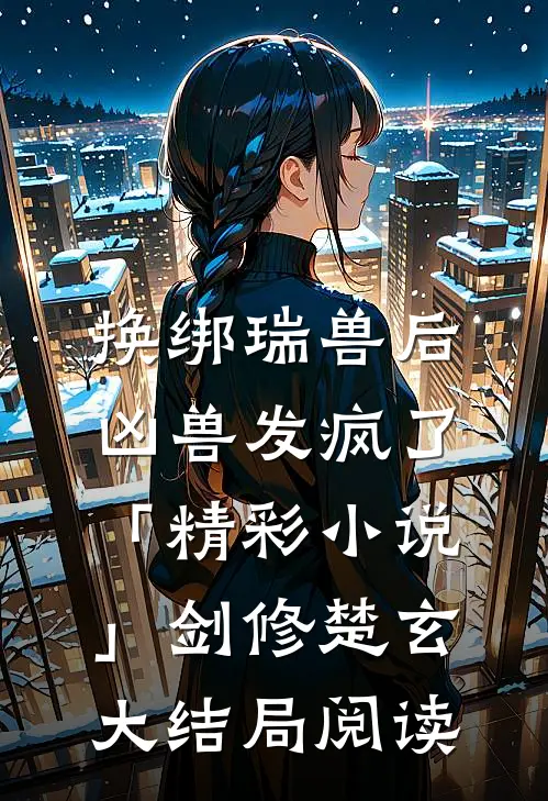 换绑瑞兽后，凶兽发疯了「精彩小说」剑修楚玄大结局阅读
