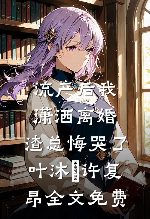 流产后我潇洒离婚，渣总悔哭了叶沐笒许复昂全文免费