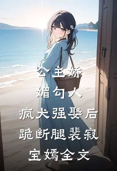公主娇媚勾人，疯犬强娶后跪断腿裴寂宝嫣全文
