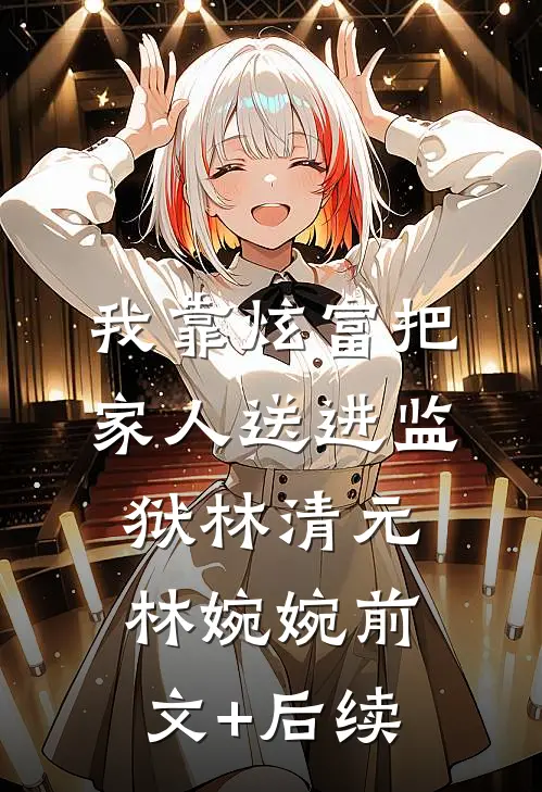 我靠炫富把家人送进监狱林清元林婉婉前文+后续