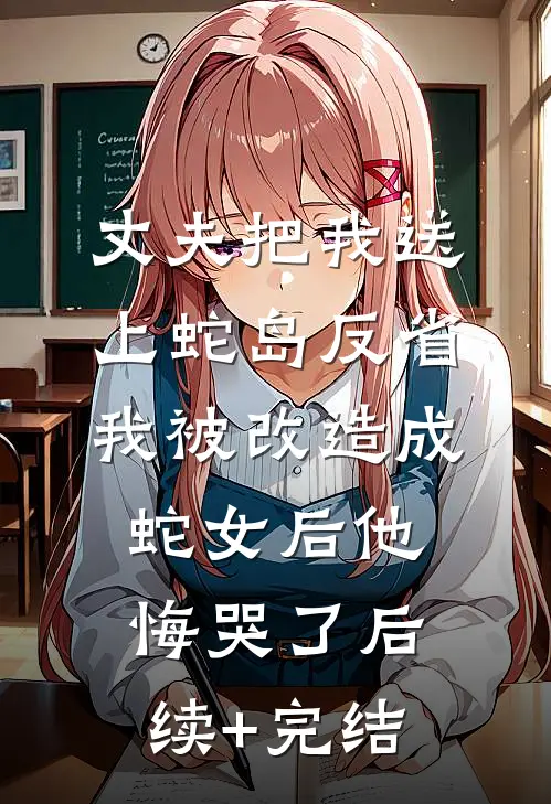 丈夫把我送上蛇岛反省，我被改造成蛇女后他悔哭了后续+完结
