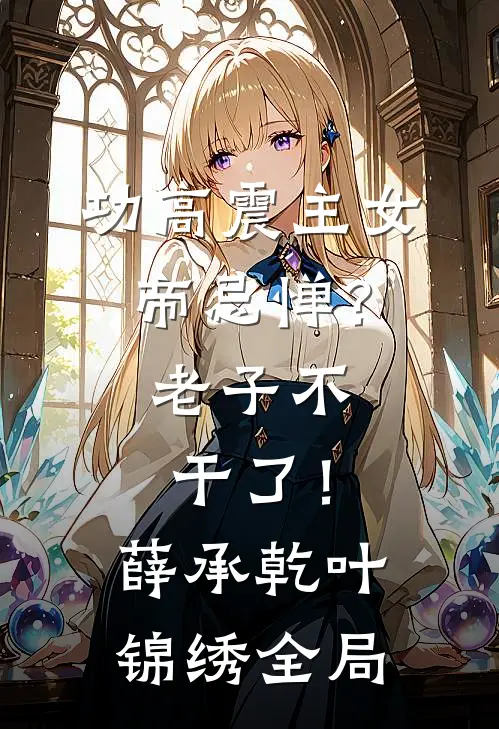 功高震主女帝忌惮？老子不干了！薛承乾叶锦绣全局