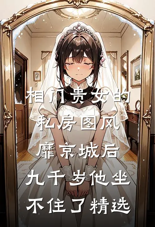 相门贵女的私房图风靡京城后，九千岁他坐不住了精选