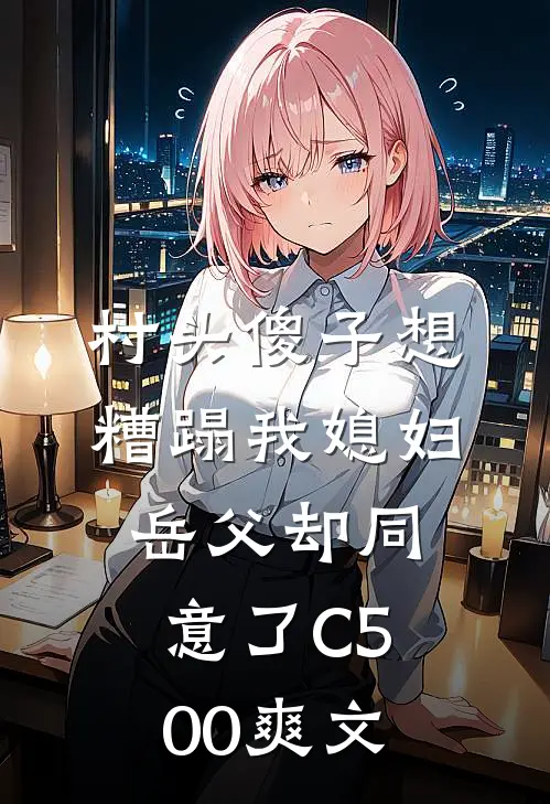 村头傻子想糟蹋我媳妇，岳父却同意了C500爽文