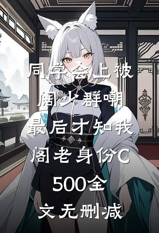 同学会上被阔少群嘲，最后才知我阁老身份C500全文无删减
