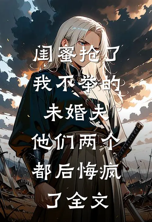 闺蜜抢了我不举的未婚夫，他们两个都后悔疯了全文