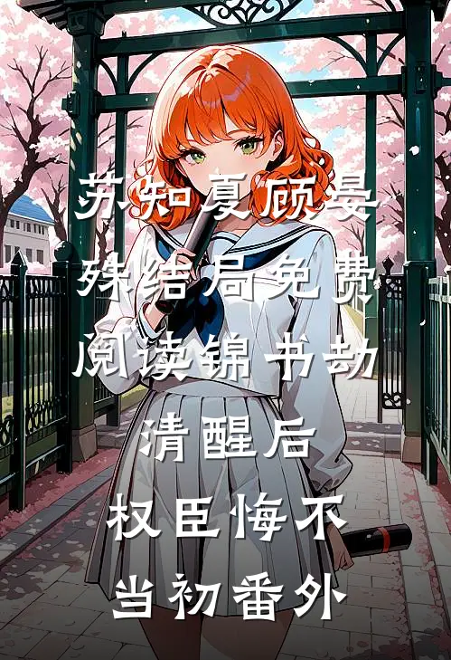 苏知夏顾晏殊结局免费阅读锦书劫：清醒后，权臣悔不当初番外