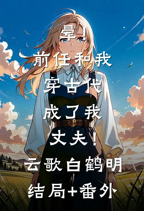晕！前任和我穿古代，成了我丈夫！云歌白鹤明结局+番外