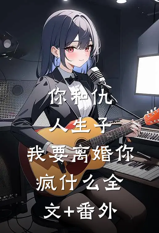 你和仇人生子，我要离婚你疯什么全文+番外