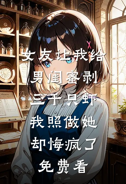 女友让我给男闺蜜剥三千只虾，我照做她却悔疯了免费看