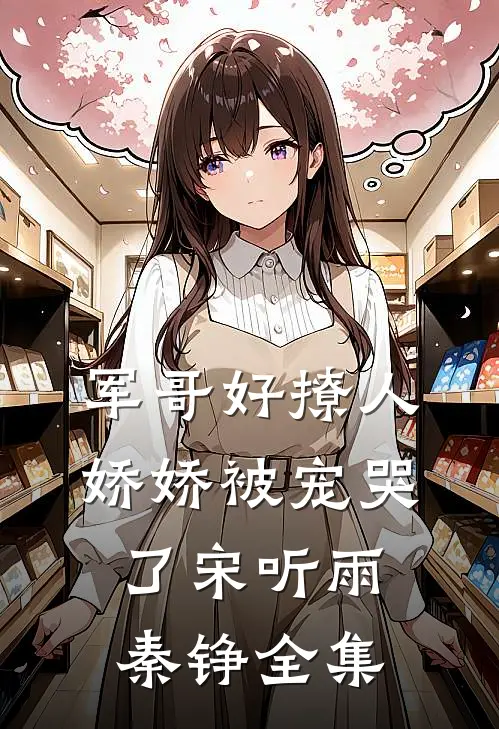 军哥好撩人，娇娇被宠哭了宋听雨秦铮 全集