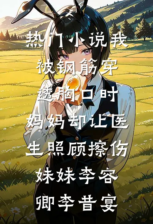 热门小说我被钢筋穿透胸口时，妈妈却让医生照顾擦伤妹妹李容卿李昔宴