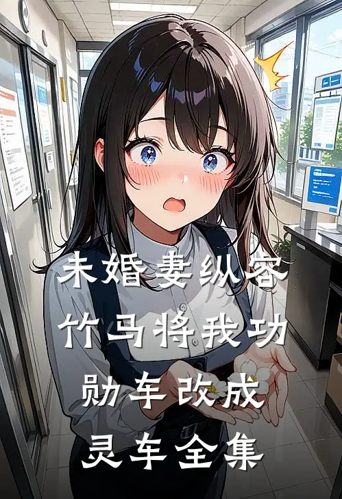 未婚妻纵容竹马将我功勋车改成灵车全集