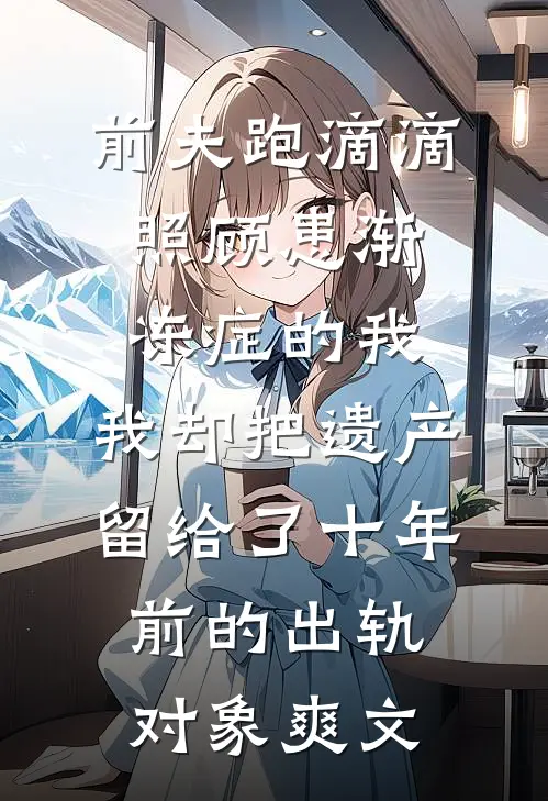 前夫跑滴滴照顾患渐冻症的我，我却把遗产留给了十年前的出轨对象爽文