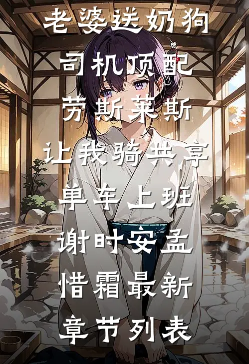 情人节当天老婆送奶狗司机顶配劳斯莱斯，让我骑共享单车上班谢时安孟惜霜最新章节列表