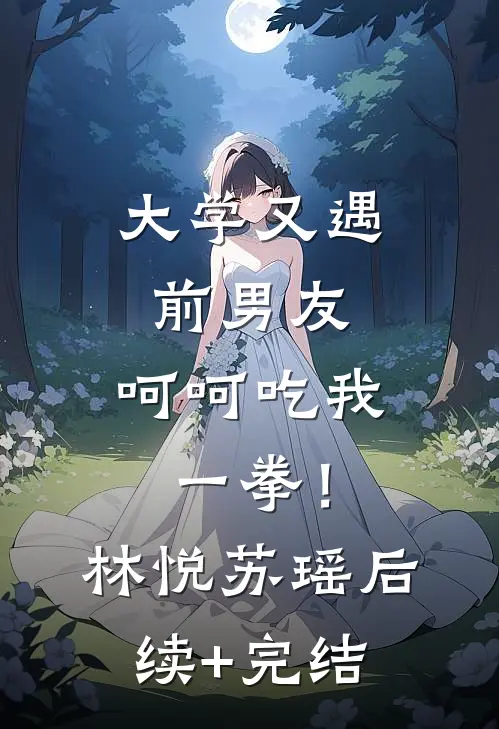 大学又遇前男友，呵呵吃我一拳！林悦苏瑶后续+完结