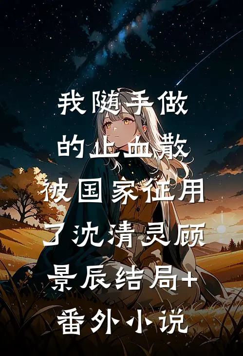 我随手做的止血散，被国家征用了沈清灵顾景辰结局+番外小说